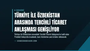 Türkiye ile Özbekistan Arasında Tercihli Ticaret Anlaşması Genişliyor