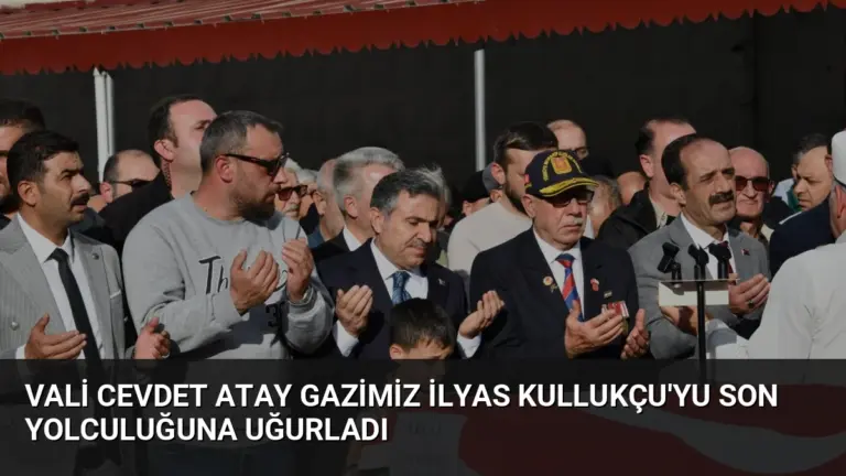 Vali Cevdet Atay Gazimiz İlyas Kullukçu’yu Son Yolculuğuna Uğurladı